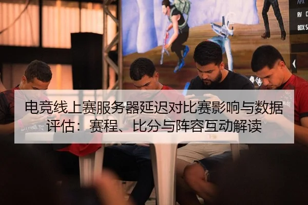 电竞线上赛服务器延迟对比赛影响与数据评估：赛程、比分与阵容互动解读