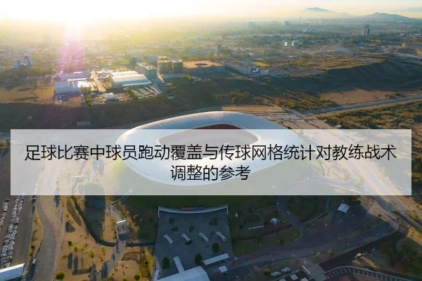 足球比赛中球员跑动覆盖与传球网格统计对教练战术调整的参考